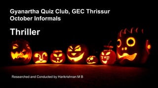 Thriller
Researched and Conducted by Harikrishnan M B
Gyanartha Quiz Club, GEC Thrissur
October Informals
 