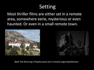 Setting
Most thriller films are either set in a remote
area, somewhere eerie, mysterious or even
haunted. Or even in a small remote town.
Both The Shinning in Psycho were set in remote large hotel/homes
 