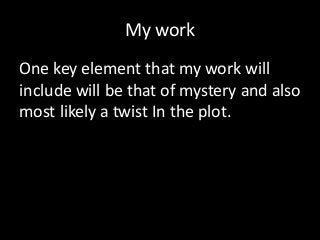 My work
One key element that my work will
include will be that of mystery and also
most likely a twist In the plot.
 