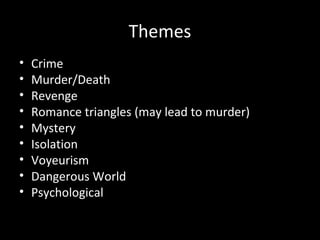Themes
•   Crime
•   Murder/Death
•   Revenge
•   Romance triangles (may lead to murder)
•   Mystery
•   Isolation
•   Voyeurism
•   Dangerous World
•   Psychological
 