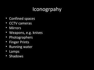 Iconogrpahy
•   Confined spaces
•   CCTV cameras
•   Mirrors
•   Weapons, e.g. knives
•   Photographers
•   Finger Prints
•   Running water
•   Lamps
•   Shadows
 