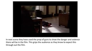 In next scene they have used the prop of guns to show the danger and violence
there will be in the film. This grips the audience as they know to expect this
through out the film.
 