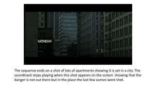The sequence ends on a shot of lots of apartments showing it is set in a city. The
soundtrack stops playing when this shot appears on the screen showing that the
danger is not out there but in the place the last few scenes were shot.
 