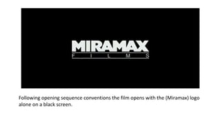 Following opening sequence conventions the film opens with the (Miramax) logo
alone on a black screen.
 