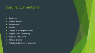Specific Conventions
 Quick cuts
 Low key lighting
 Tension music
 Shadows
 Changes in the angles of shots
 Diegetic sound – breathing
 Black and white shots
 Montage of shots
 Protagonist at mercy of antagonist
 