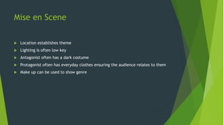 Mise en Scene
 Location establishes theme
 Lighting is often low key
 Antagonist often has a dark costume
 Protagonist often has everyday clothes ensuring the audience relates to them
 Make up can be used to show genre
 
