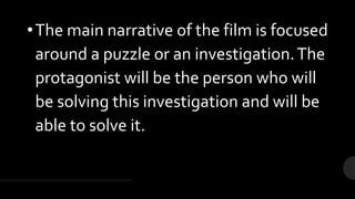 •The main narrative of the film is focused
around a puzzle or an investigation.The
protagonist will be the person who will
be solving this investigation and will be
able to solve it.
 