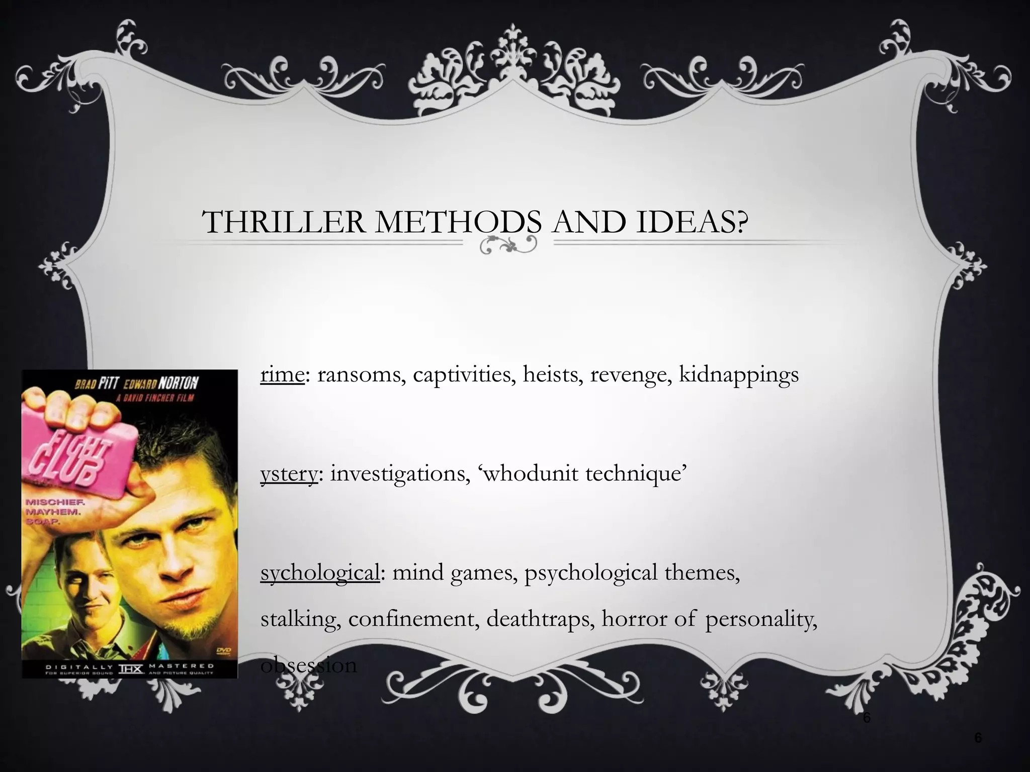 THRILLER METHODS AND IDEAS?
rime: ransoms, captivities, heists, revenge, kidnappings
ystery: investigations, ‘whodunit technique’
sychological: mind games, psychological themes,
stalking, confinement, deathtraps, horror of personality,
obsession
6
6
 