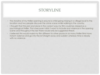 STORYLINE
• The storyline of my thriller opening is around a child going missing in a village local to the
location and tw...