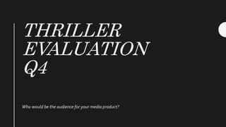 THRILLER
EVALUATION
Q4
Who would be the audience for your media product?
 