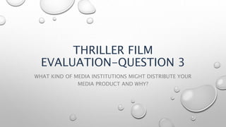 THRILLER FILM
EVALUATION-QUESTION 3
WHAT KIND OF MEDIA INSTITUTIONS MIGHT DISTRIBUTE YOUR
MEDIA PRODUCT AND WHY?
 