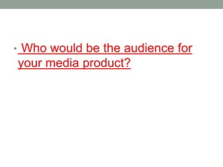 • Who would be the audience for
your media product?
 