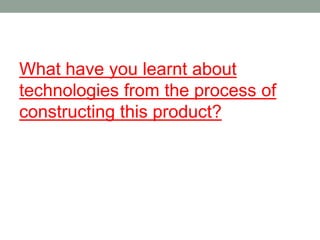 What have you learnt about
technologies from the process of
constructing this product?
 