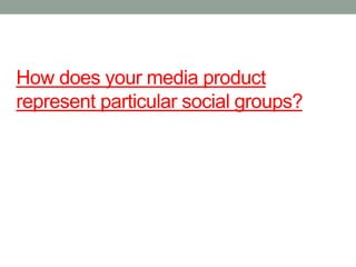 How does your media product
represent particular social groups?
 