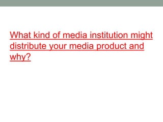 What kind of media institution might
distribute your media product and
why?
 