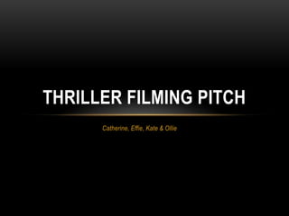 THRILLER FILMING PITCH
Catherine, Effie, Kate & Ollie

 
