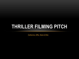 Catherine, Effie, Kate & Ollie
THRILLER FILMING PITCH
 