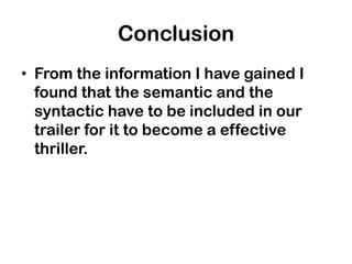 Conclusion
• From the information I have gained I
  found that the semantic and the
  syntactic have to be included in our
  trailer for it to become a effective
  thriller.
 