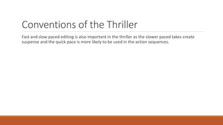 Conventions of the Thriller
Fast and slow paced editing is also important in the thriller as the slower paced takes create
suspense and the quick pace is more likely to be used in the action sequences.
 