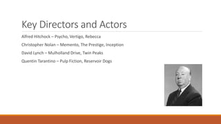 Key Directors and Actors
Alfred Hitchock – Psycho, Vertigo, Rebecca
Christopher Nolan – Memento, The Prestige, Inception
David Lynch – Mulholland Drive, Twin Peaks
Quentin Tarantino – Pulp Fiction, Reservoir Dogs
 