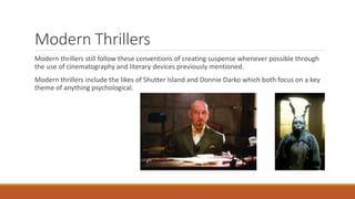 Modern Thrillers
Modern thrillers still follow these conventions of creating suspense whenever possible through
the use of cinematography and literary devices previously mentioned.
Modern thrillers include the likes of Shutter Island and Donnie Darko which both focus on a key
theme of anything psychological.
 