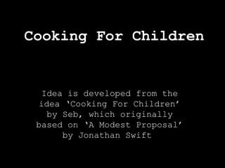 Cooking For Children

Idea is developed from the
idea ‘Cooking For Children’
by Seb, which originally
based on ‘A Modest Proposal’
by Jonathan Swift

 