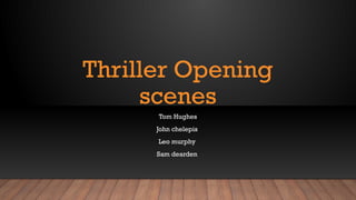 Thriller Opening
scenes
Tom Hughes
John chelepis
Leo murphy
Sam dearden
 