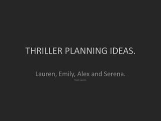 THRILLER PLANNING IDEAS.

  Lauren, Emily, Alex and Serena.
               Team Lauren.
 