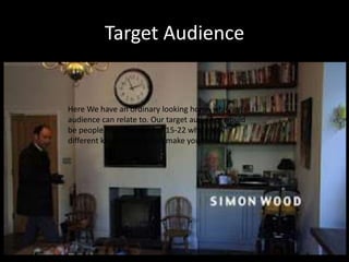 Target Audience


Here We have an ordinary looking home which the
audience can relate to. Our target audience would
be people from the ages of 15-22 who enjoy
different kinds of films that make you think
 