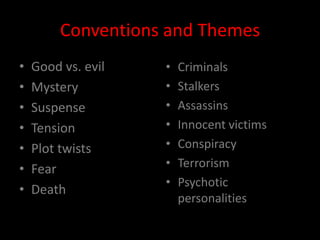 Conventions and Themes
•   Good vs. evil   •   Criminals
•   Mystery         •   Stalkers
•   Suspense        •   Assassins
•   Tension         •   Innocent victims
•   Plot twists     •   Conspiracy
•   Fear            •   Terrorism
                    •   Psychotic
•   Death
                        personalities
 