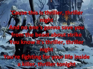 'Cause this is thriller, thriller night And no one's gonna save you from the beast about strike You know it's thriller, thriller night You're fighting for your life inside a killer, thriller tonight 