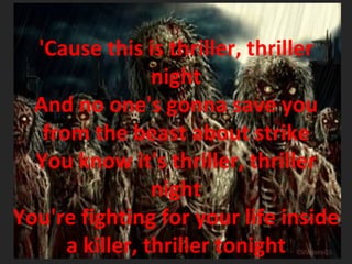 'Cause this is thriller, thriller night And no one's gonna save you from the beast about strike You know it's thriller, thriller night You're fighting for your life inside a killer, thriller tonight 