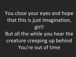 You close your eyes and hope that this is just imagination, girl! But all the while you hear the creature creeping up behind You're out of time 