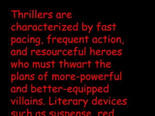 Thrillers are characterized by fast pacing, frequent action, and resourceful heroes who must thwart the plans of more-powerful and better-equipped villains. Literary devices such as suspense, red herrings and cliff hangers are used extensively. 