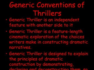 Generic Conventions of Thrillers Generic Thriller is an independent feature with another side to it  Generic Thriller is a feature-length cinematic exploration of the choices writers make in constructing dramatic narratives.  Generic Thriller is designed to explain the principles of dramatic construction by demonstrating, declaring and deconstructing them, so it is not just art, it is art about the making of art  