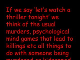 If we say ‘let’s watch a thriller tonight’ we think of the usual murders, psychological mind games that lead to killings etc all things to do with someone being murdered or kidnapped. However, is a thriller really all about guns and blood?  