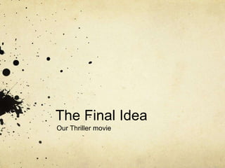 The Final Idea
Our Thriller movie
 