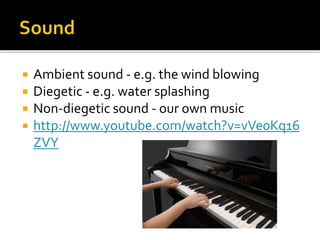  Ambient sound - e.g. the wind blowing
 Diegetic - e.g. water splashing
 Non-diegetic sound - our own music
 http://www.youtube.com/watch?v=vVe0Kq16
ZVY
 