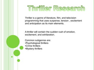 Thriller is a genre of literature, film, and television
programming that uses suspense, tension , excitement
and anticipation as its main elements.

A thriller will contain the sudden rush of emotion,
excitement, and exhilaration.
Common subgenres are:
•Psychological thrillers
•Crime thrillers
•Mystery thrillers

 