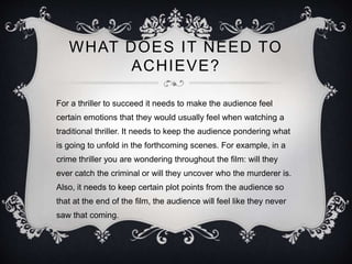 WHAT DOES IT NEED TO
ACHIEVE?
For a thriller to succeed it needs to make the audience feel
certain emotions that they woul...