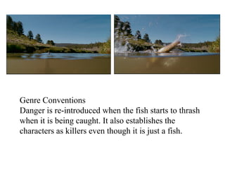 Genre Conventions 
Danger is re-introduced when the fish starts to thrash 
when it is being caught. It also establishes the 
characters as killers even though it is just a fish. 
 