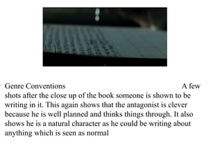 l Genre Conventions A few 
shots after the close up of the book someone is shown to be 
writing in it. This again shows that the antagonist is clever 
because he is well planned and thinks things through. It also 
shows he is a natural character as he could be writing about 
anything which is seen as normal 
 