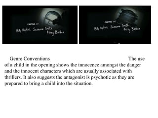 Genre Conventions The use 
of a child in the opening shows the innocence amongst the danger 
and the innocent characters which are usually associated with 
thrillers. It also suggests the antagonist is psychotic as they are 
prepared to bring a child into the situation. 
 