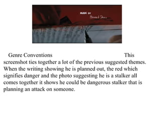 Genre Conventions This 
screenshot ties together a lot of the previous suggested themes. 
When the writing showing he is planned out, the red which 
signifies danger and the photo suggesting he is a stalker all 
comes together it shows he could be dangerous stalker that is 
planning an attack on someone. 
 