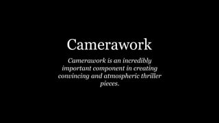 Camerawork is an incredibly
important component in creating
convincing and atmospheric thriller
pieces.
Camerawork
 