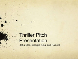 Thriller Pitch
Presentation
John Glen, Georgia King, and Rosie B
 