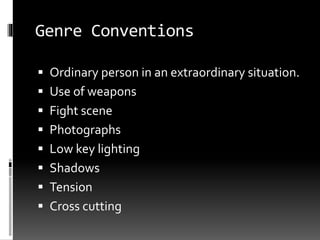 Genre Conventions 
 Ordinary person in an extraordinary situation. 
 Use of weapons 
 Fight scene 
 Photographs 
 Low key lighting 
 Shadows 
 Tension 
 Cross cutting 
