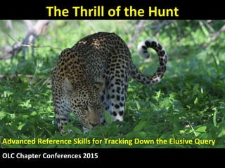 The Thrill of the Hunt
Advanced Reference Skills for Tracking Down the Elusive Query
OLC Chapter Conferences 2015
 