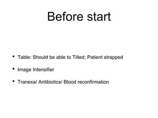 Before start
• Table: Should be able to Tilted; Patient strapped
• Image Intensifier
• Tranexa/ Antibiotics/ Blood reconfirmation
 
