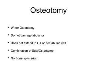 Osteotomy
• Wafer Osteotomy
• Do not damage abductor
• Does not extend to GT or acetabular wall
• Combination of Saw/Osteotome
• No Bone splintering
 
